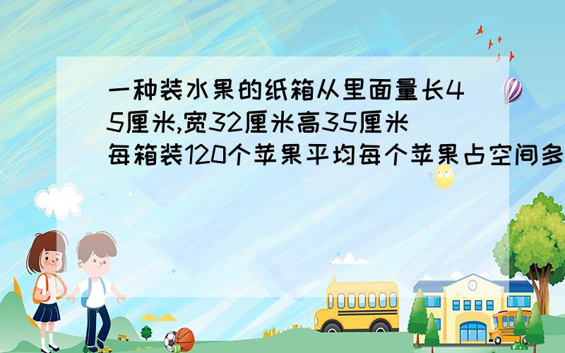 一种装水果的纸箱从里面量长45厘米,宽32厘米高35厘米每箱装120个苹果平均每个苹果占空间多少立方厘米?