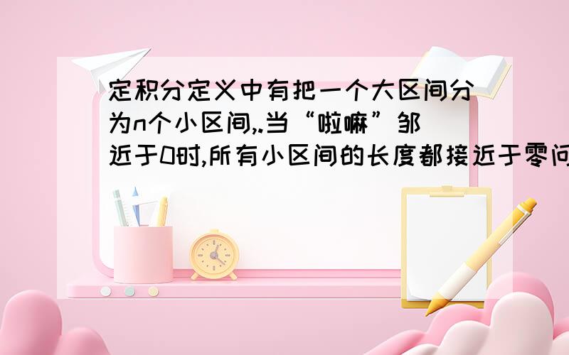 定积分定义中有把一个大区间分为n个小区间,.当“啦嘛”邹近于0时,所有小区间的长度都接近于零问题在于为什么不把他们n等分呢,这样多方便啊?