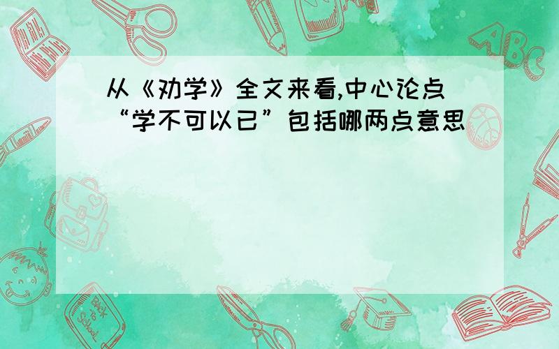 从《劝学》全文来看,中心论点“学不可以已”包括哪两点意思