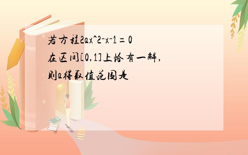 若方程2ax^2-x-1=0在区间[0,1]上恰有一解,则a得取值范围是