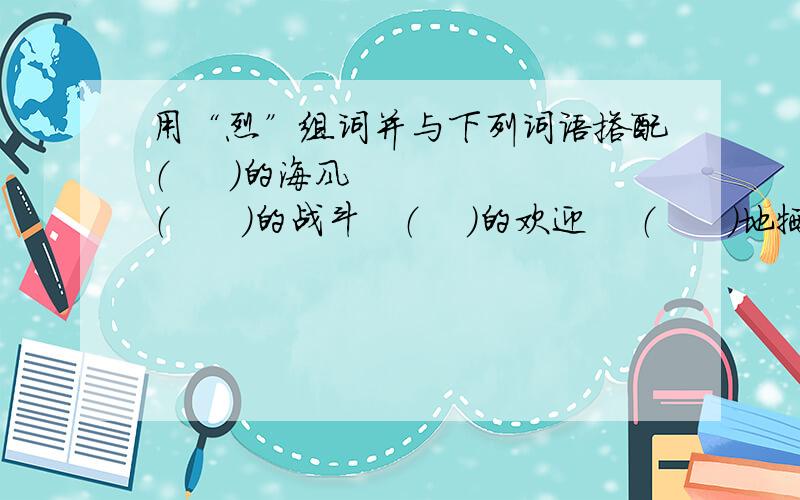 用“烈”组词并与下列词语搭配（     ）的海风    （      ）的战斗   （    ）的欢迎    （      ）地牺牲  （      ）的光线    性情（    ）