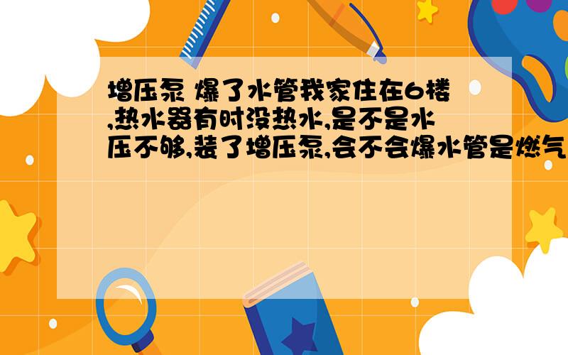 增压泵 爆了水管我家住在6楼,热水器有时没热水,是不是水压不够,装了增压泵,会不会爆水管是燃气热水器,洗到一半,就会是冷水.要买多大的增压泵,是么牌子,多少钱?