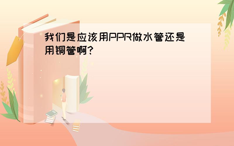 我们是应该用PPR做水管还是用铜管啊?