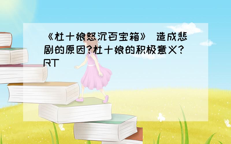 《杜十娘怒沉百宝箱》 造成悲剧的原因?杜十娘的积极意义?RT