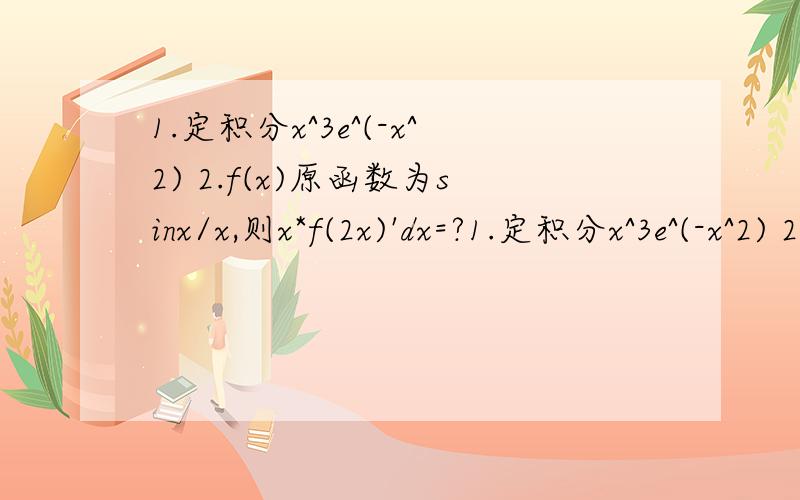 1.定积分x^3e^(-x^2) 2.f(x)原函数为sinx/x,则x*f(2x)'dx=?1.定积分x^3e^(-x^2) 2.f(x)原函数为sinx/x,则定积分x*f(2x)'dx=?