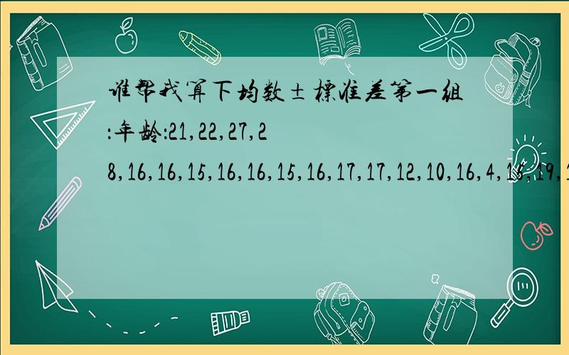 谁帮我算下均数±标准差第一组：年龄：21,22,27,28,16,16,15,16,16,15,16,17,17,12,10,16,4,15,19,16,61,4,14,14,9,5,2,9,4,55,14,38,11,3,3,10,32,22,22,33,23,27,21,15,5,38,37,6,22,31,35,52,25,14,20,17,14,14,16,52,5,35,16,15,32,28,15第二组