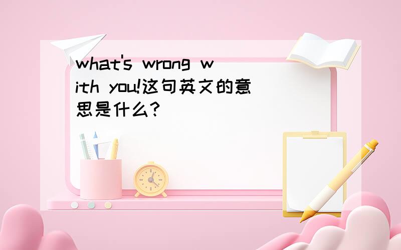 what's wrong with you!这句英文的意思是什么?