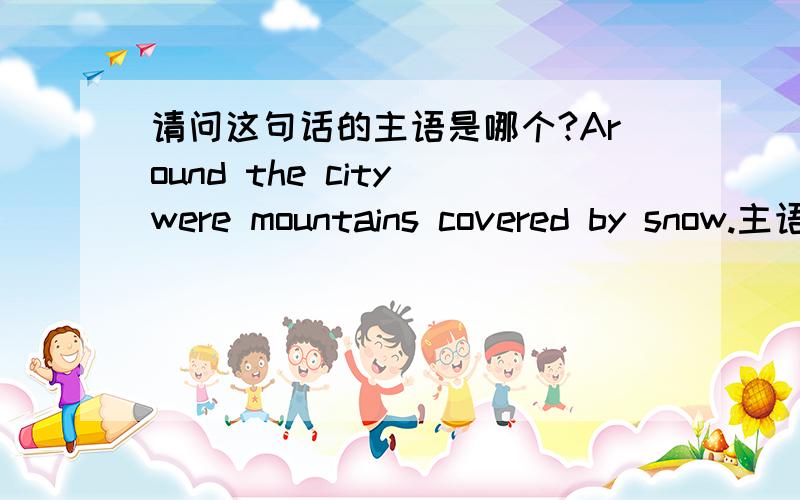 请问这句话的主语是哪个?Around the city were mountains covered by snow.主语是around the city 这是介词短语吧?也可以当主语吗?covered by snow是过去分词作状语吧?by snow是cover的状语?