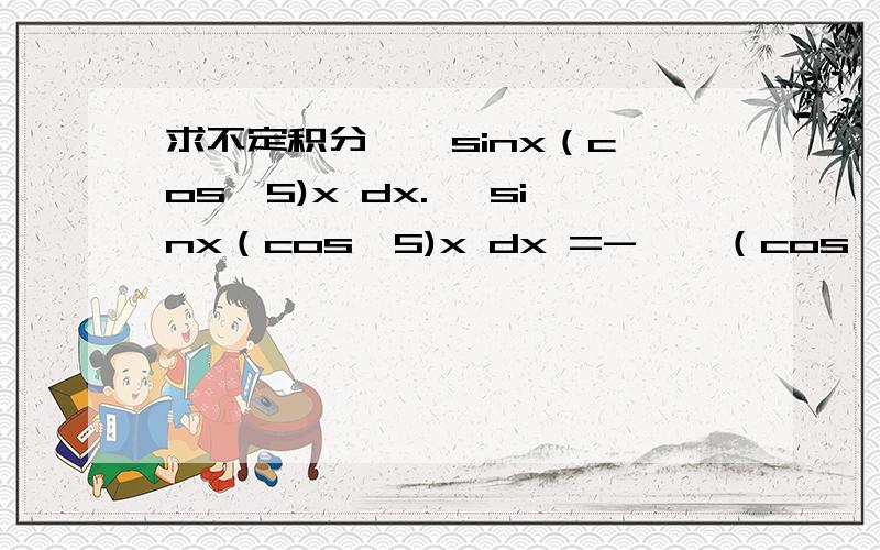 求不定积分 ∫ sinx（cos∧5)x dx.∫ sinx（cos∧5)x dx =- ∫ （cos∧5)x d（cosx）①=- [(cos∧5)x]/6 +C ②从①到②中是怎么会出现一个1/6的?不知道是怎么得出的,