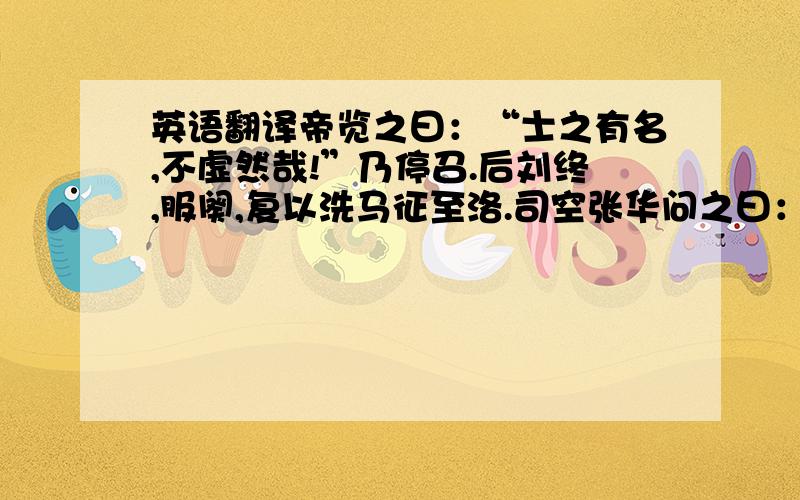 英语翻译帝览之曰：“士之有名,不虚然哉!”乃停召.后刘终,服阕,复以洗马征至洛.司空张华问之曰：“安乐公何如?”密曰：“可次齐桓.”华问其故,对曰：“齐桓得管仲而霸,用竖刁而虫流.