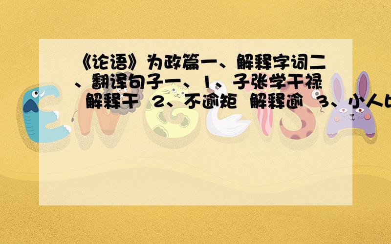 《论语》为政篇一、解释字词二、翻译句子一、1、子张学干禄  解释干  2、不逾矩  解释逾  3、小人比而不周  解释比  4、子奚不为政  解释奚  5、何以别乎  解释别  6、曾是以为孝乎  解释曾