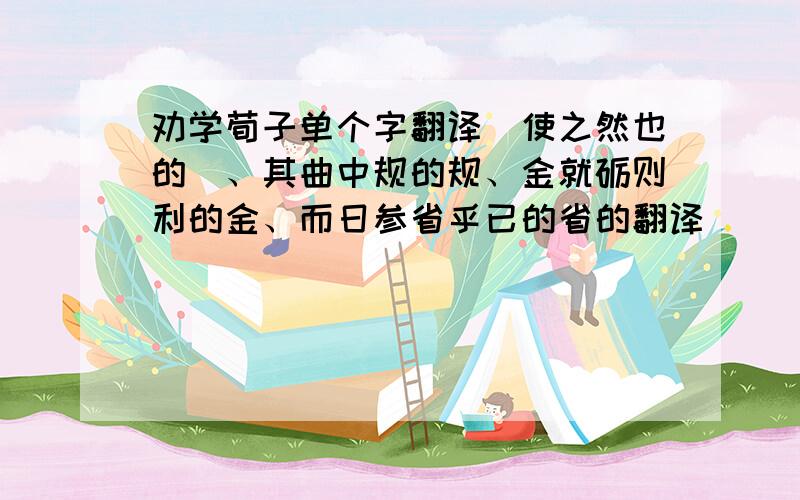 劝学荀子单个字翻译輮使之然也的輮、其曲中规的规、金就砺则利的金、而日参省乎已的省的翻译