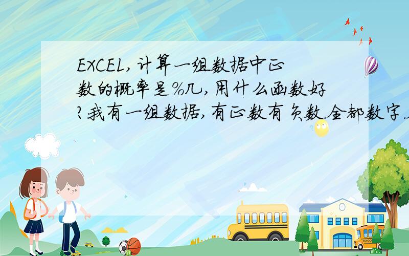 EXCEL,计算一组数据中正数的概率是%几,用什么函数好?我有一组数据,有正数有负数.全都数字.会变动的.我是要在数据区域里正数区域出现的概率占整个数据区域的%几.