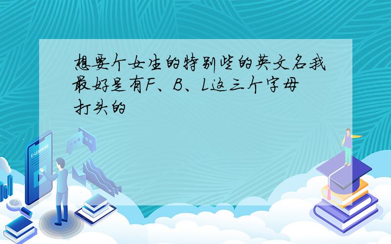 想要个女生的特别些的英文名我最好是有F、B、L这三个字母打头的