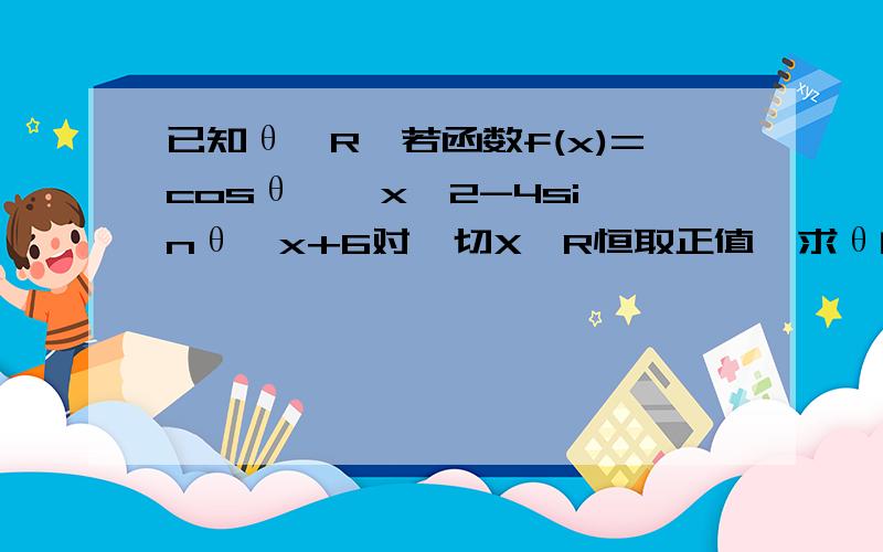 已知θ∈R,若函数f(x)=cosθ * x^2-4sinθ*x+6对一切X∈R恒取正值,求θ的取值范围.