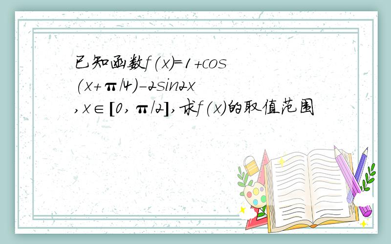 已知函数f(x)=1+cos(x+π/4)-2sin2x,x∈[0,π/2],求f(x)的取值范围