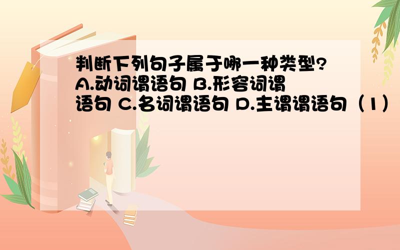 判断下列句子属于哪一种类型?A.动词谓语句 B.形容词谓语句 C.名词谓语句 D.主谓谓语句（1）我就往仙台的医学专修学校去.( )（2）今天星期一.( )（3）我的讲义,你能抄下来么?( )（4）我的母