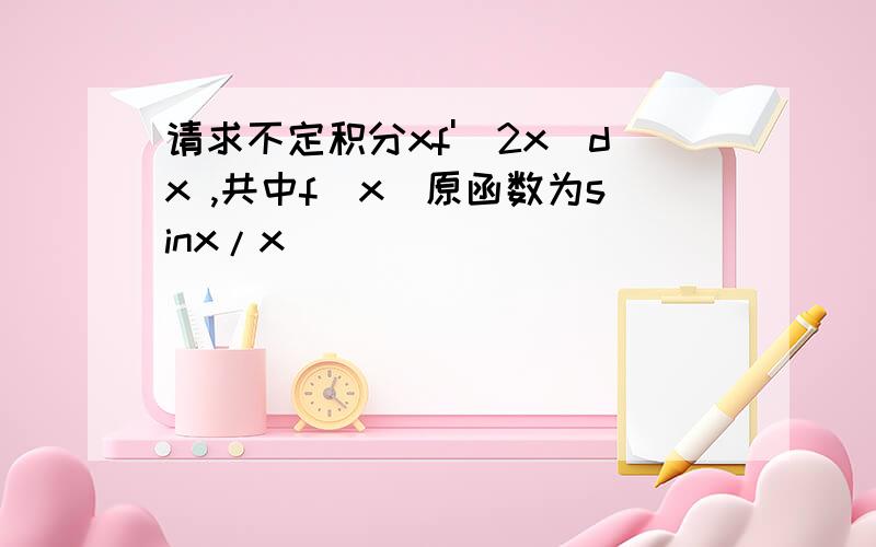 请求不定积分xf'(2x)dx ,共中f（x）原函数为sinx/x