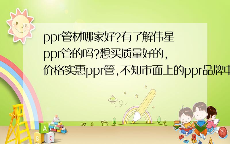 ppr管材哪家好?有了解伟星ppr管的吗?想买质量好的,价格实惠ppr管,不知市面上的ppr品牌中哪家好?听说伟星ppr管还可以,有用过或了解伟星ppr的朋友们可以来说说.