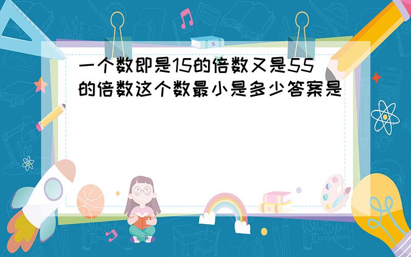 一个数即是15的倍数又是55的倍数这个数最小是多少答案是