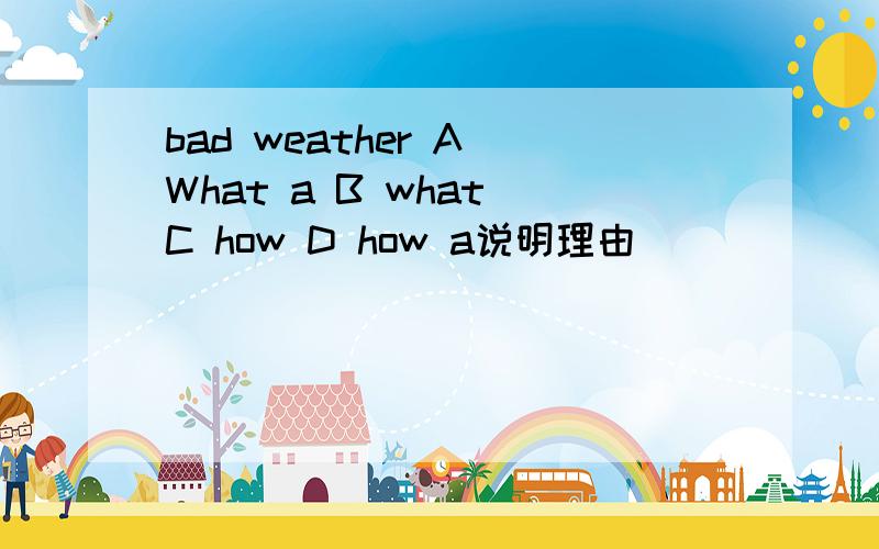 bad weather A What a B what C how D how a说明理由