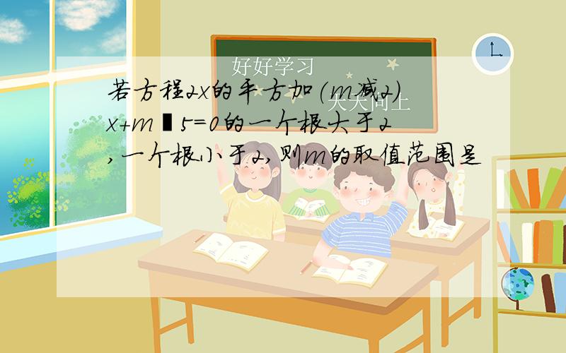 若方程2x的平方加(m减2)x+m減5=0的一个根大于2,一个根小于2,则m的取值范围是