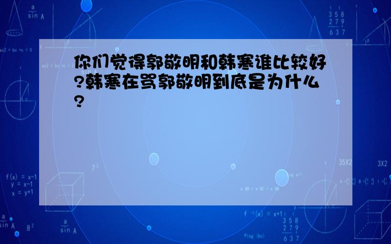 你们觉得郭敬明和韩寒谁比较好?韩寒在骂郭敬明到底是为什么?