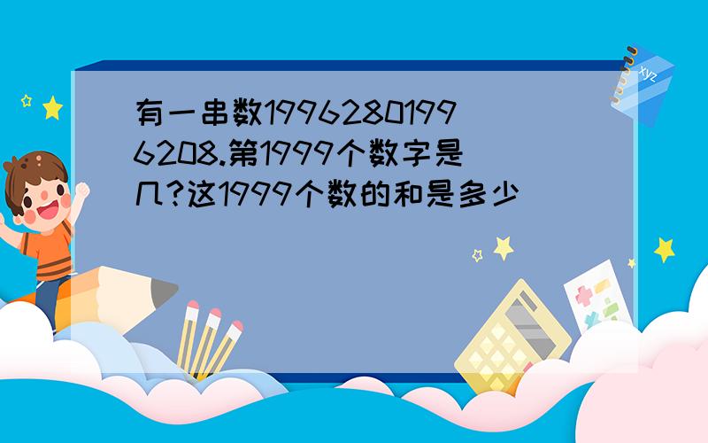 有一串数19962801996208.第1999个数字是几?这1999个数的和是多少