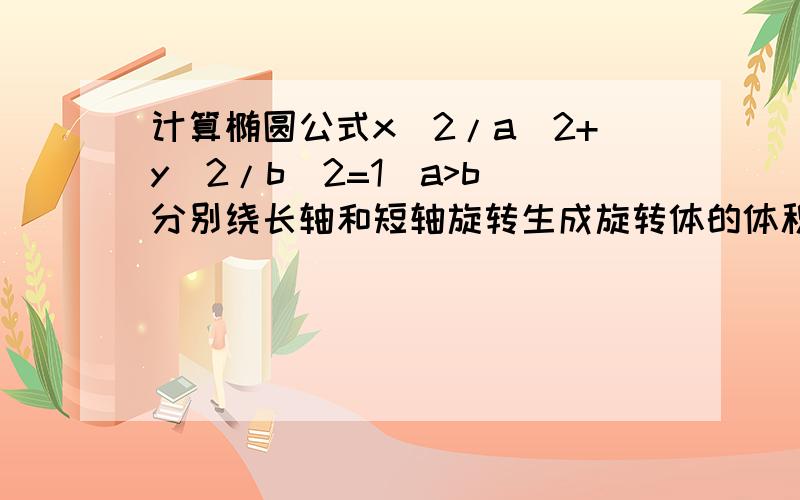 计算椭圆公式x^2/a^2+y^2/b^2=1(a>b)分别绕长轴和短轴旋转生成旋转体的体积