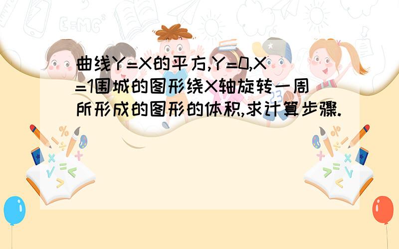 曲线Y=X的平方,Y=0,X=1围城的图形绕X轴旋转一周所形成的图形的体积,求计算步骤.