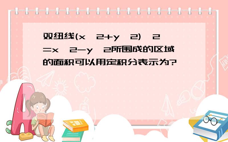 双纽线(x^2+y^2)^2=x^2-y^2所围成的区域的面积可以用定积分表示为?