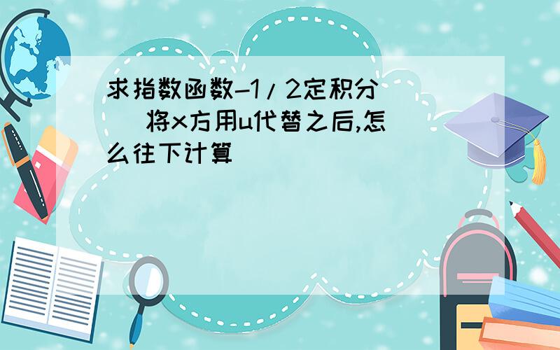 求指数函数-1/2定积分     将x方用u代替之后,怎么往下计算