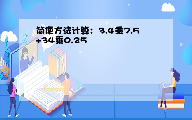 简便方法计算：3.4乘7.5+34乘0.25