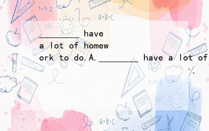 ________ have a lot of homework to do.A.________ have a lot of homework to do.A.I,he and youB.I,you and heC.You,he and ID.He,you and I