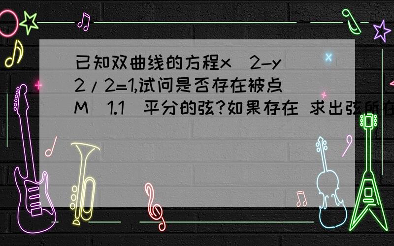 已知双曲线的方程x^2-y^2/2=1,试问是否存在被点M(1.1)平分的弦?如果存在 求出弦所在的直线方程