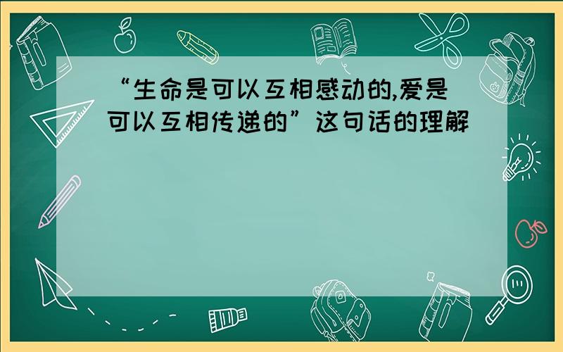 “生命是可以互相感动的,爱是可以互相传递的”这句话的理解