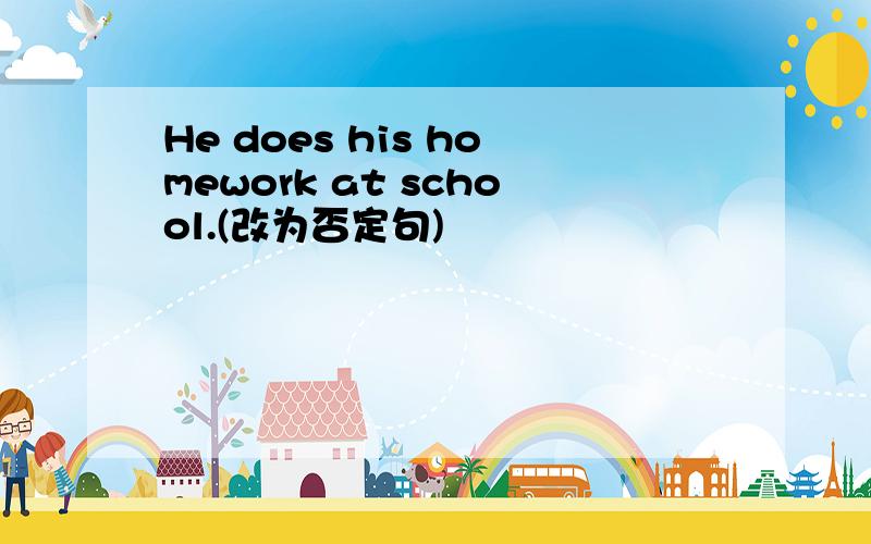 He does his homework at school.(改为否定句)