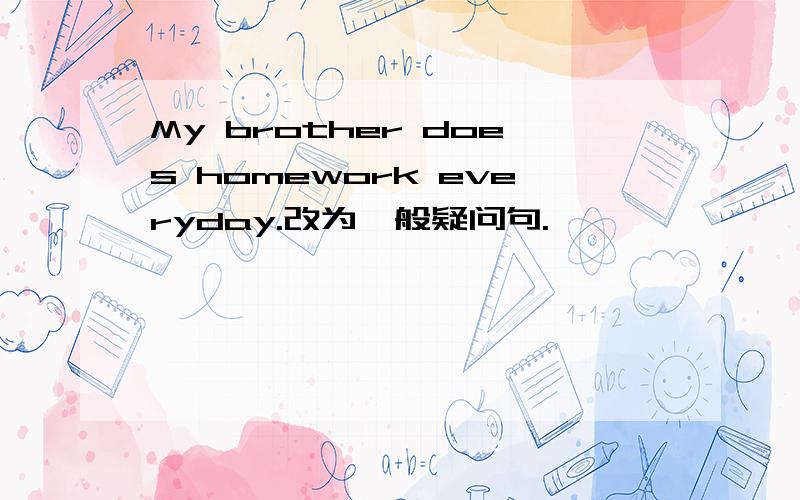 My brother does homework everyday.改为一般疑问句.