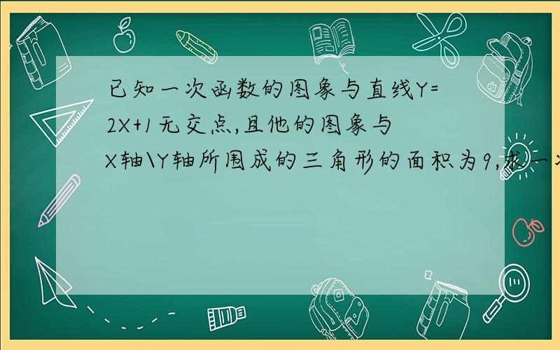 已知一次函数的图象与直线Y=2X+1无交点,且他的图象与X轴\Y轴所围成的三角形的面积为9,求一次函数解析式今天4点前OK掉,