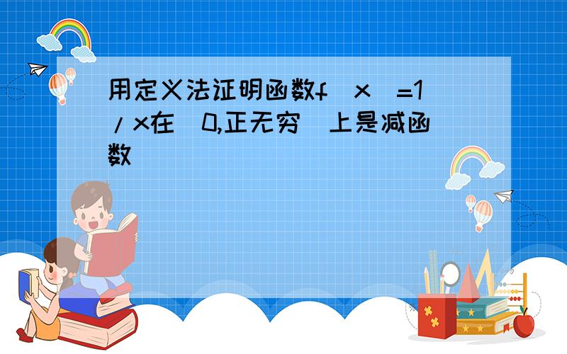 用定义法证明函数f(x)=1/x在(0,正无穷)上是减函数