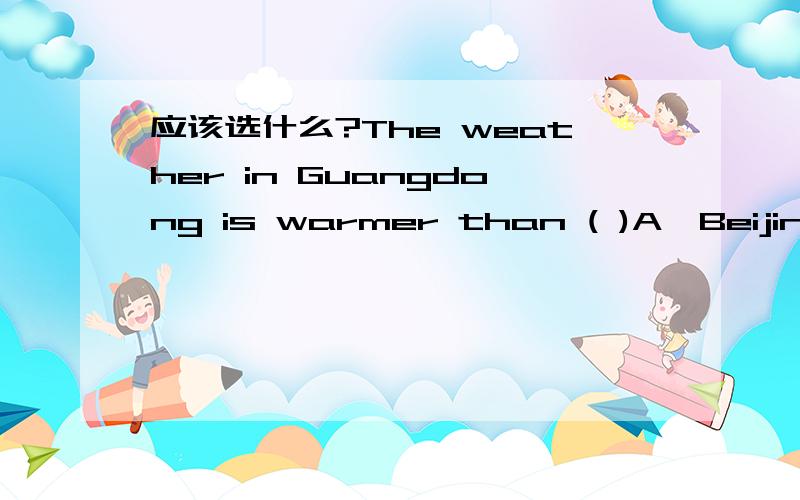 应该选什么?The weather in Guangdong is warmer than ( )A,Beijing's B,that in Beijing另外的问题:We were watching TV ( )suddenly the light went out.A.while B.when Is this museum( )they visited last month?A.that B.where C.which