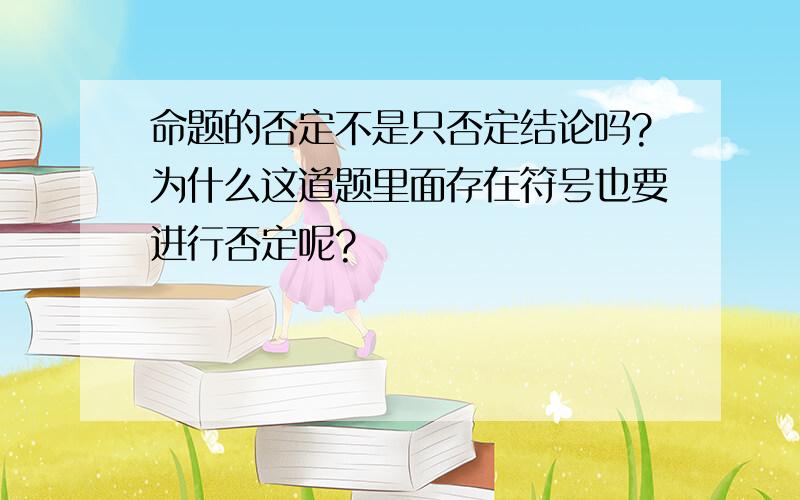 命题的否定不是只否定结论吗?为什么这道题里面存在符号也要进行否定呢?