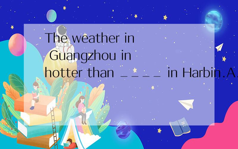 The weather in Guangzhou in hotter than ____ in Harbin.A.that B.it C.this D.one