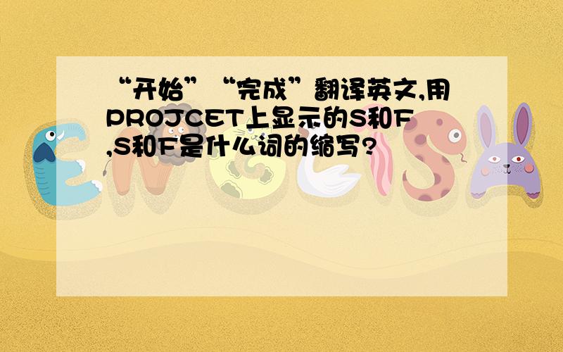 “开始”“完成”翻译英文,用PROJCET上显示的S和F,S和F是什么词的缩写?