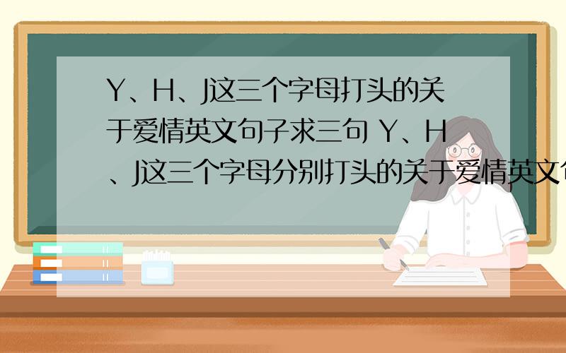 Y、H、J这三个字母打头的关于爱情英文句子求三句 Y、H、J这三个字母分别打头的关于爱情英文句子.最好连贯点.要三句啊