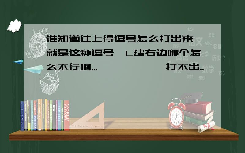 谁知道往上得逗号怎么打出来 就是这种逗号,L建右边哪个怎么不行啊...