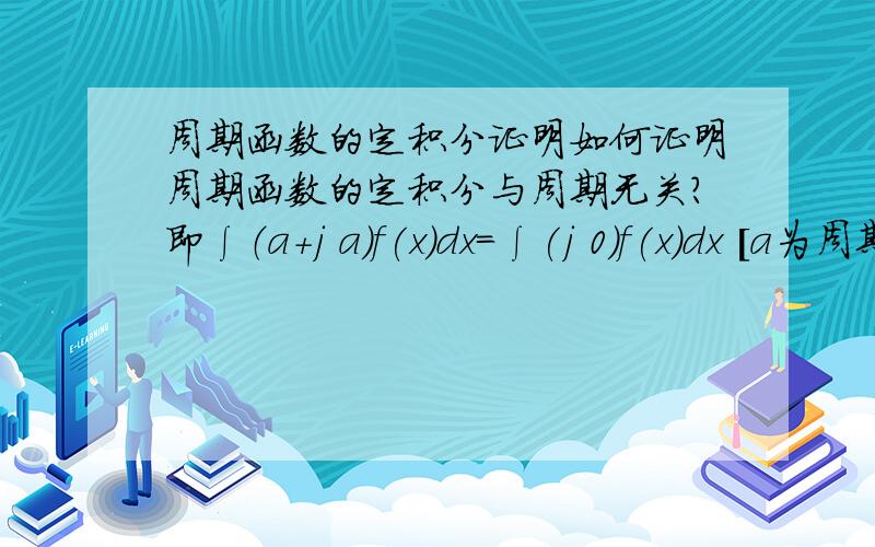 周期函数的定积分证明如何证明周期函数的定积分与周期无关?即∫（a+j a)f(x)dx=∫(j 0)f(x)dx [a为周期】