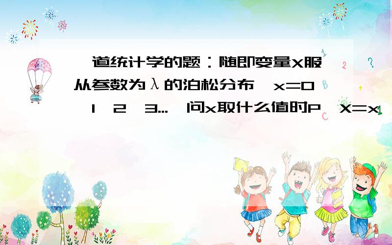 一道统计学的题：随即变量X服从参数为λ的泊松分布,x=0,1,2,3...,问x取什么值时P{X=x}最大,λ为整数!随机变量X服从参数为λ的泊松分布,x=0,1,2,3...,问x取什么值时P{X=x}最大,λ为整数!大师教我!