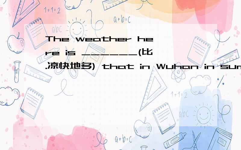The weather here is ______(比.凉快地多) that in Wuhan in summer.(cool)______(......的价格） this kind of computer is the lowest of three.(price)Shops usually _____(降低它们的价格） during festivals.(cut)