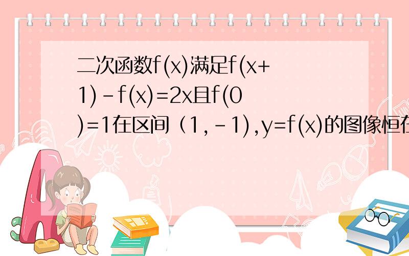 二次函数f(x)满足f(x+1)-f(x)=2x且f(0)=1在区间（1,-1),y=f(x)的图像恒在直线y=2x+m上方确定实数m的范围